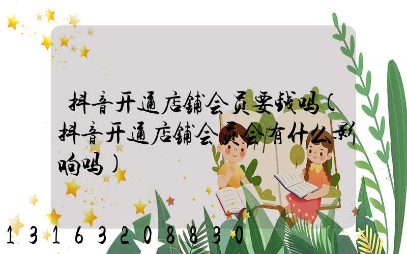 抖音开通店铺会员要钱吗(抖音开通店铺会员会有什么影响吗)