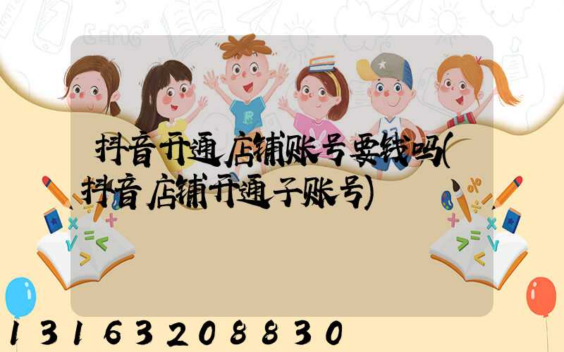 抖音开通店铺账号要钱吗(抖音店铺开通子账号)