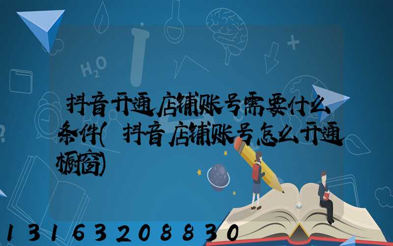 抖音开通店铺账号需要什么条件(抖音店铺账号怎么开通橱窗)