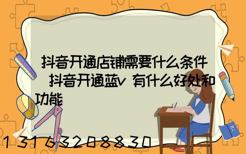 抖音开通店铺需要什么条件(抖音开通蓝v有什么好处和功能)