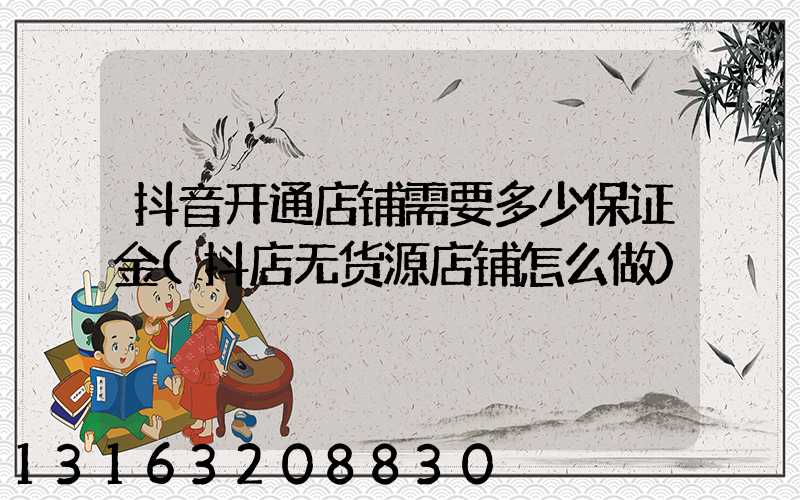 抖音开通店铺需要多少保证金(抖店无货源店铺怎么做)