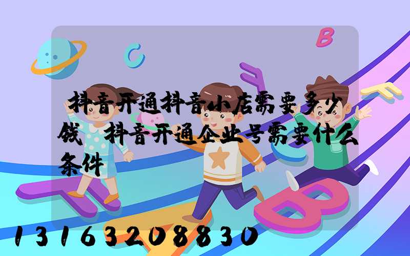 抖音开通抖音小店需要多少钱(抖音开通企业号需要什么条件)