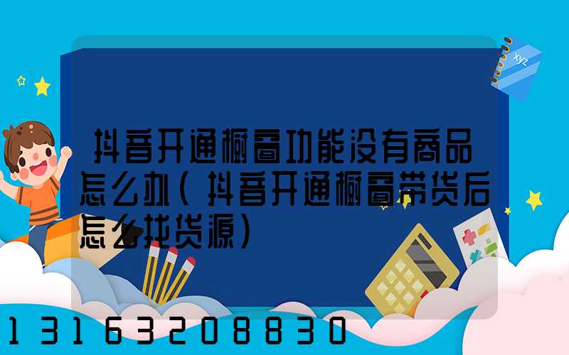 抖音开通橱窗功能没有商品怎么办(抖音开通橱窗带货后怎么找货源)