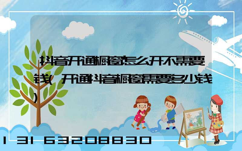 抖音开通橱窗怎么开不需要钱(开通抖音橱窗需要多少钱)