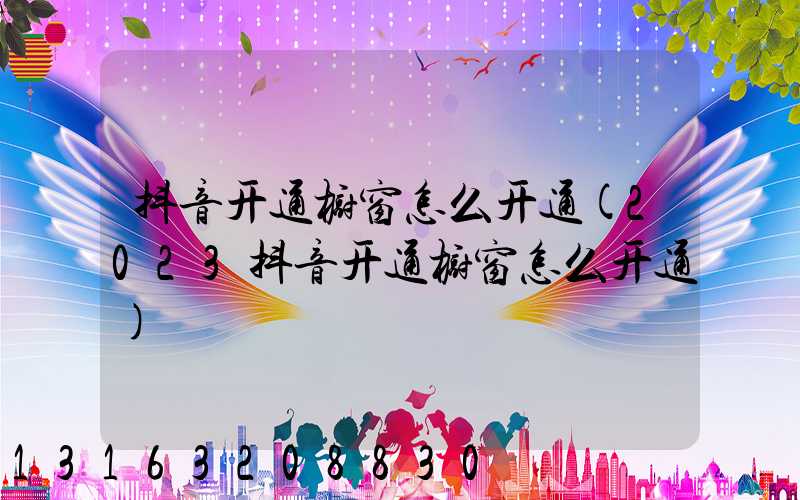 抖音开通橱窗怎么开通(2023抖音开通橱窗怎么开通)
