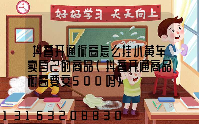 抖音开通橱窗怎么挂小黄车卖自己的商品(抖音开通商品橱窗要交500吗)