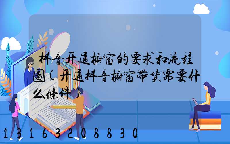 抖音开通橱窗的要求和流程图(开通抖音橱窗带货需要什么条件)
