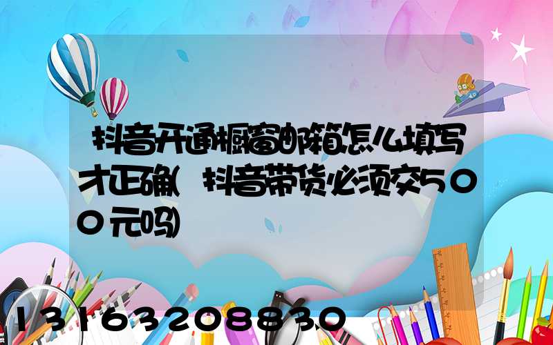 抖音开通橱窗邮箱怎么填写才正确(抖音带货必须交500元吗)