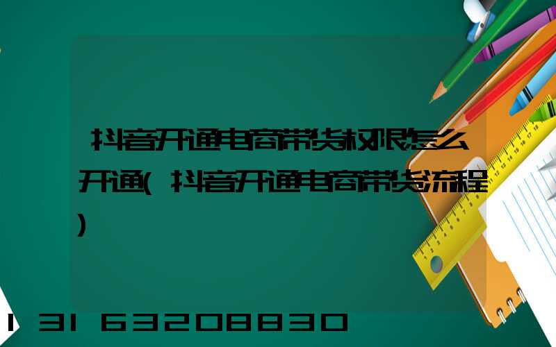 抖音开通电商带货权限怎么开通(抖音开通电商带货流程)