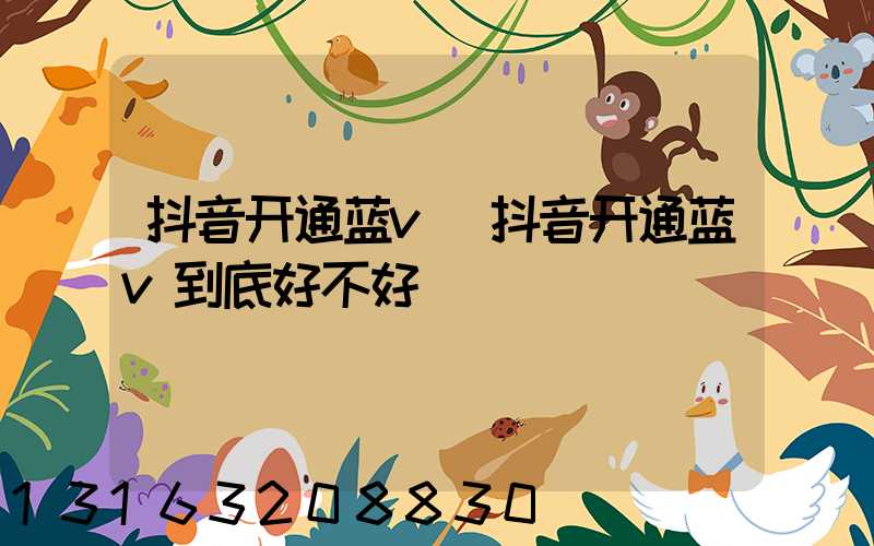抖音开通蓝v(抖音开通蓝v到底好不好)
