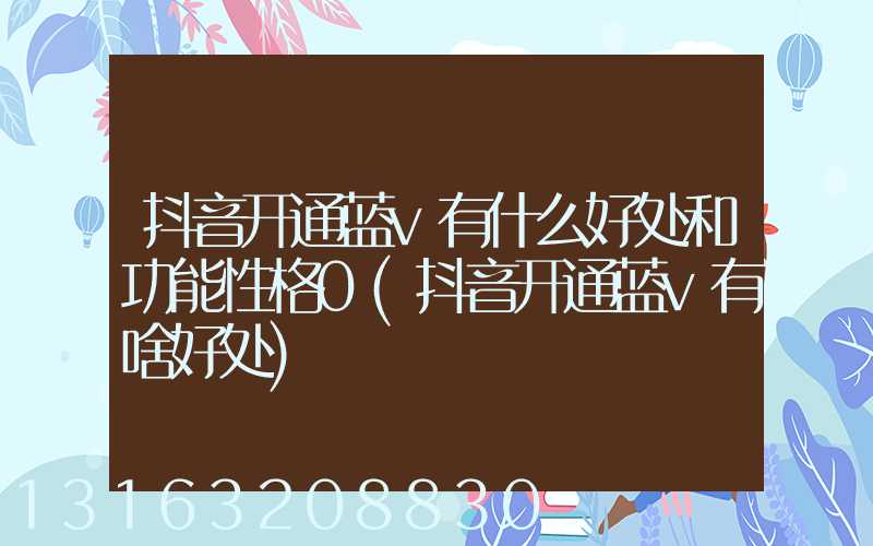 抖音开通蓝v有什么好处和功能性格0(抖音开通蓝v有啥好处)