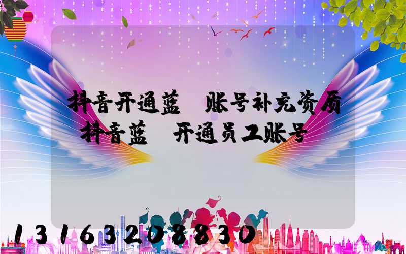 抖音开通蓝v账号补充资质(抖音蓝v开通员工账号)