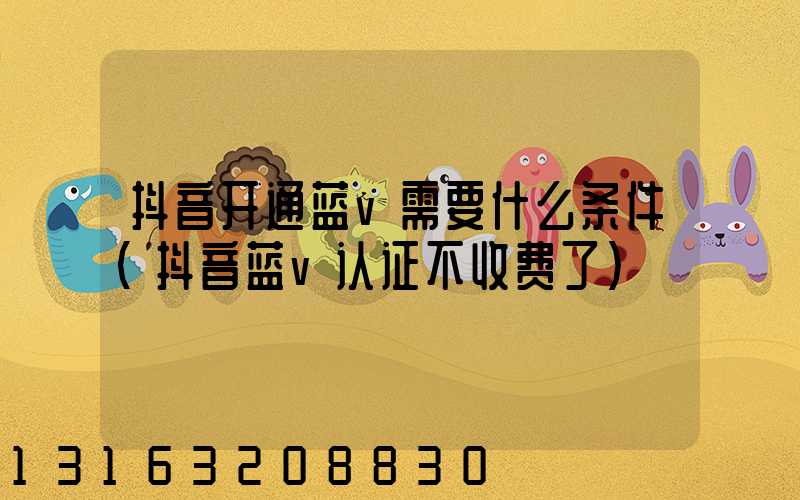 抖音开通蓝v需要什么条件(抖音蓝v认证不收费了)
