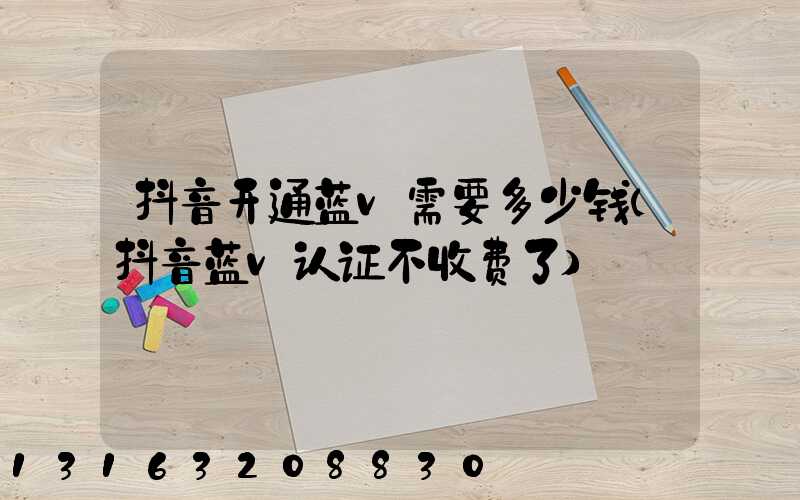 抖音开通蓝v需要多少钱(抖音蓝v认证不收费了)