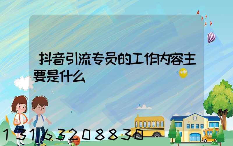 抖音引流专员的工作内容主要是什么