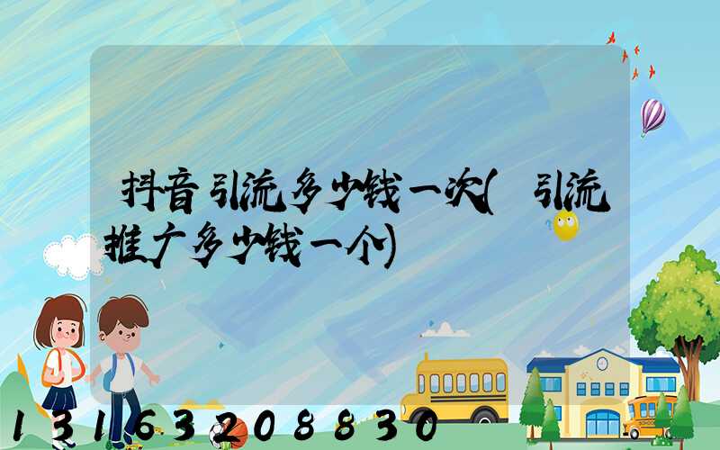 抖音引流多少钱一次(引流推广多少钱一个)