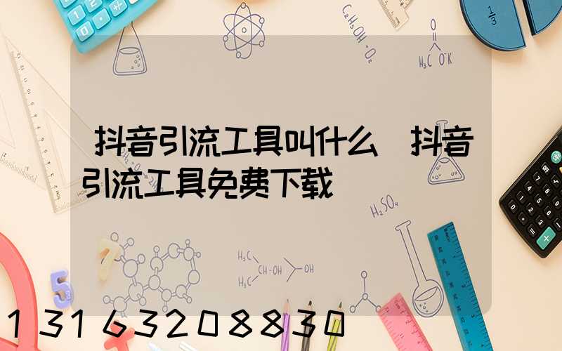 抖音引流工具叫什么(抖音引流工具免费下载)