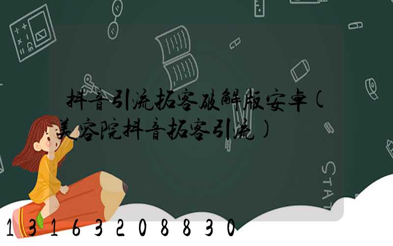 抖音引流拓客破解版安卓(美容院抖音拓客引流)