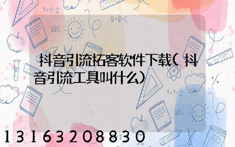 抖音引流拓客软件下载(抖音引流工具叫什么)