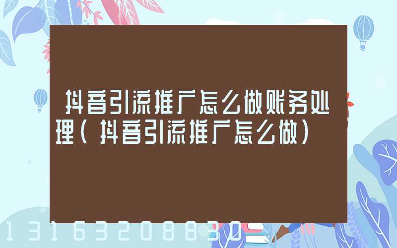 抖音引流推广怎么做账务处理(抖音引流推广怎么做)