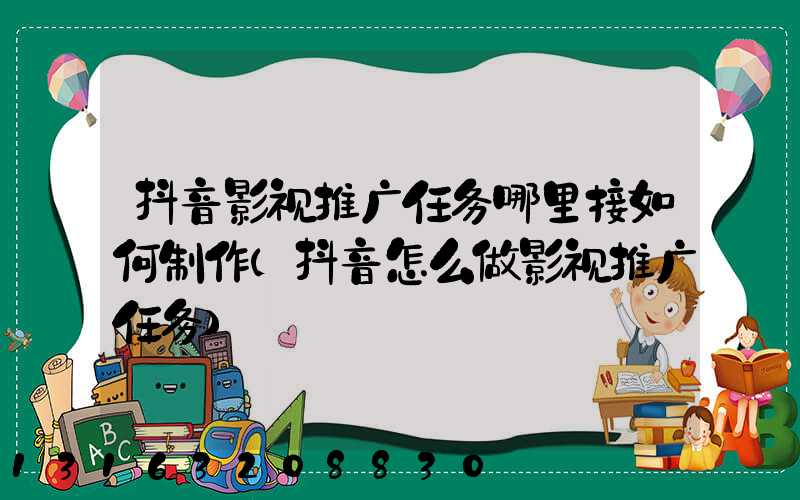 抖音影视推广任务哪里接如何制作(抖音怎么做影视推广任务)