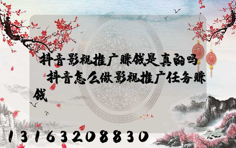 抖音影视推广赚钱是真的吗(抖音怎么做影视推广任务赚钱)
