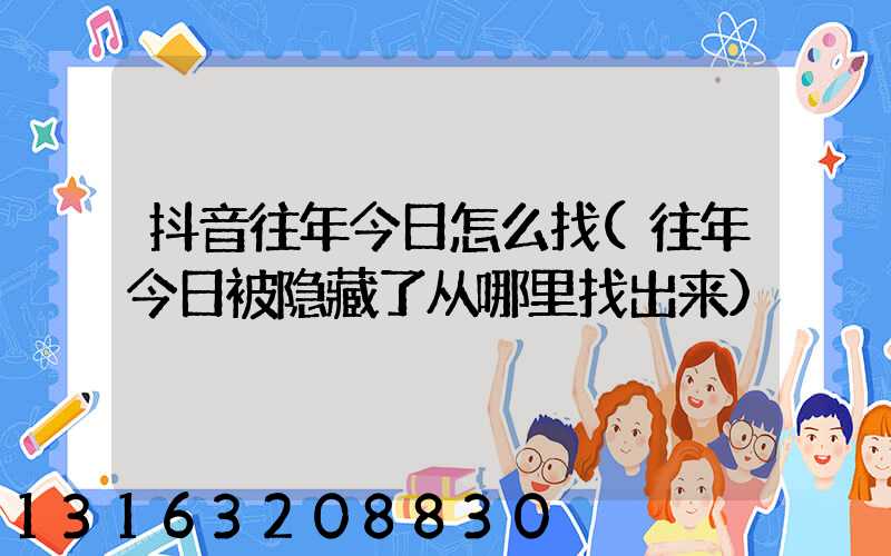 抖音往年今日怎么找(往年今日被隐藏了从哪里找出来)