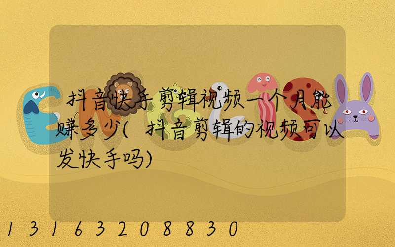 抖音快手剪辑视频一个月能赚多少(抖音剪辑的视频可以发快手吗)