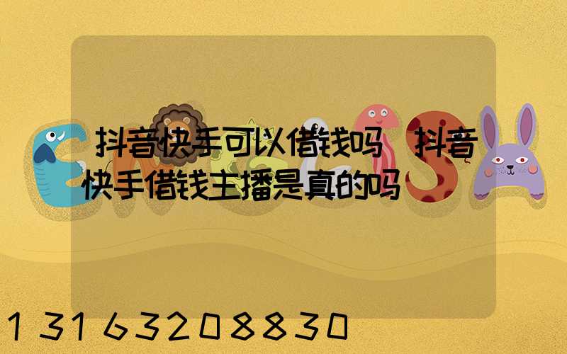 抖音快手可以借钱吗(抖音快手借钱主播是真的吗)