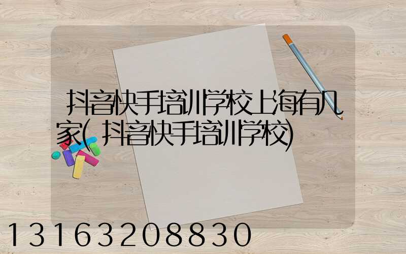 抖音快手培训学校上海有几家(抖音快手培训学校)