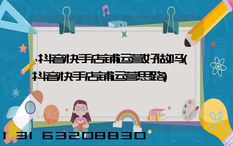 抖音快手店铺运营好做吗(抖音快手店铺运营思路)