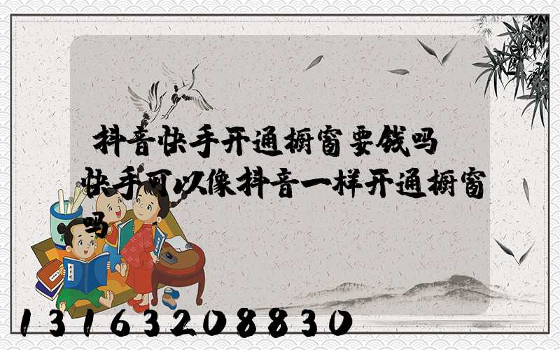 抖音快手开通橱窗要钱吗(快手可以像抖音一样开通橱窗吗)