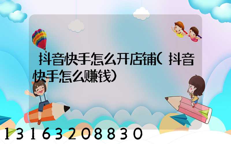抖音快手怎么开店铺(抖音快手怎么赚钱)