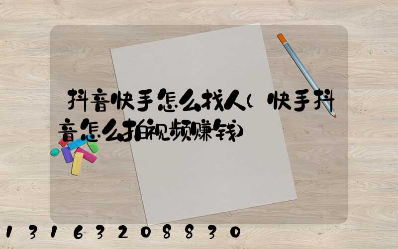 抖音快手怎么找人(快手抖音怎么拍视频赚钱)