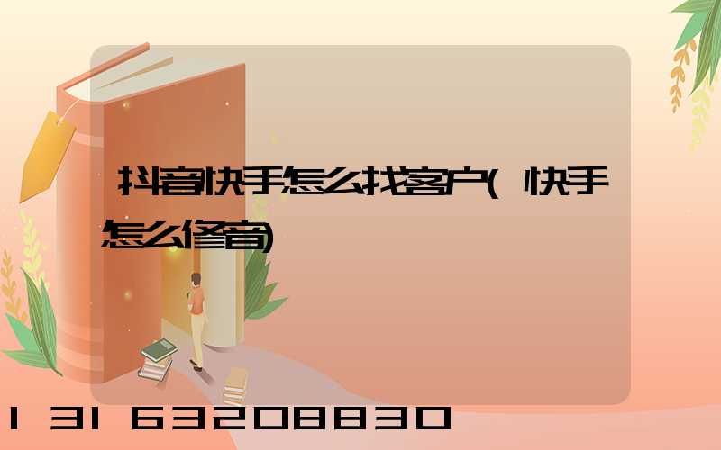 抖音快手怎么找客户(快手怎么修音)