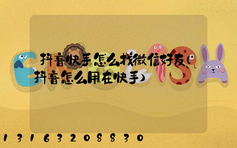 抖音快手怎么找微信好友(抖音怎么用在快手)