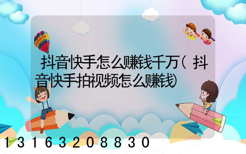 抖音快手怎么赚钱千万(抖音快手拍视频怎么赚钱)