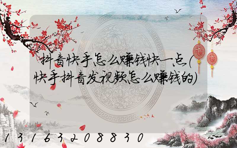 抖音快手怎么赚钱快一点(快手抖音发视频怎么赚钱的)
