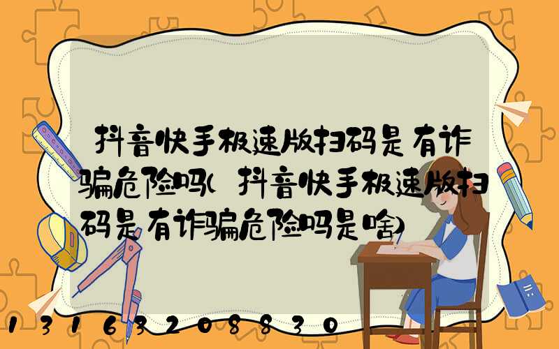 抖音快手极速版扫码是有诈骗危险吗(抖音快手极速版扫码是有诈骗危险吗是啥)