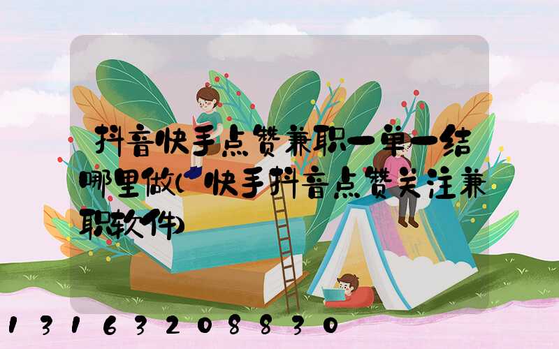 抖音快手点赞兼职一单一结哪里做(快手抖音点赞关注兼职软件)