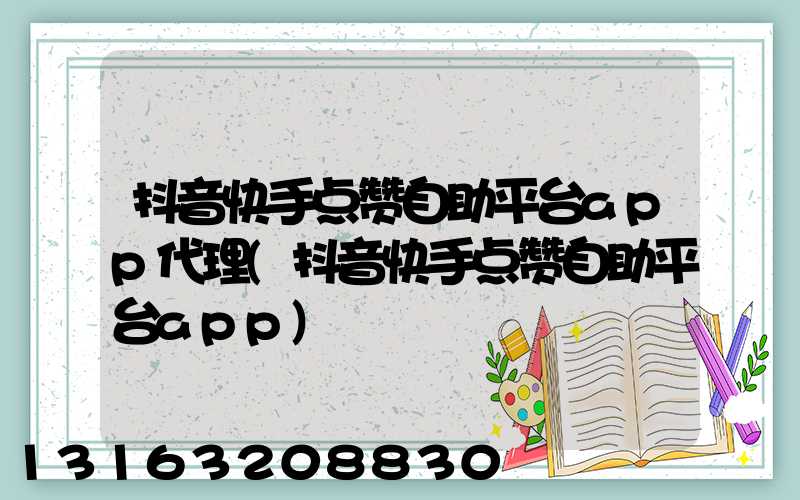 抖音快手点赞自助平台app代理(抖音快手点赞自助平台app)