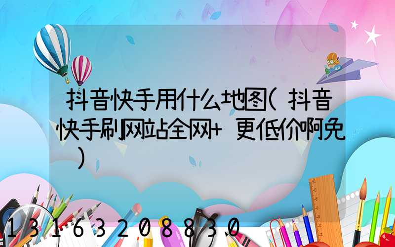 抖音快手用什么地图(抖音快手刷网站全网+更低价啊免费)