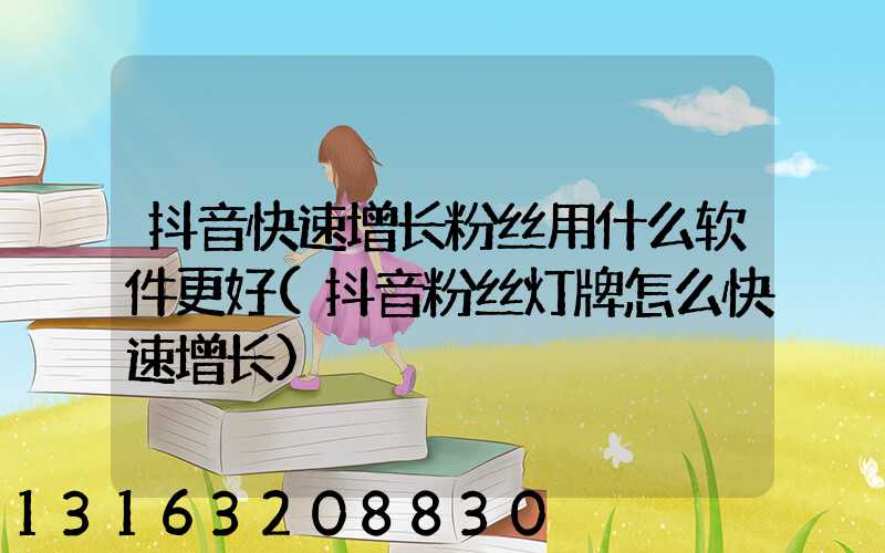 抖音快速增长粉丝用什么软件更好(抖音粉丝灯牌怎么快速增长)