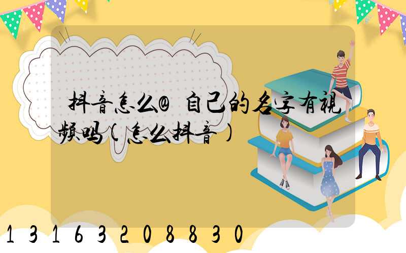 抖音怎么@自己的名字有视频吗(怎么抖音)