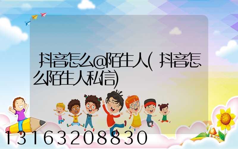 抖音怎么@陌生人(抖音怎么陌生人私信)