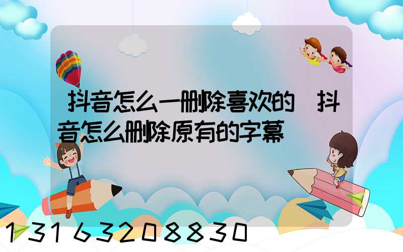 抖音怎么一删除喜欢的(抖音怎么删除原有的字幕)