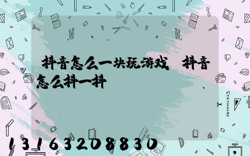 抖音怎么一块玩游戏(抖音怎么抖一抖)