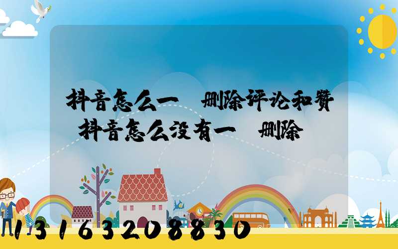 抖音怎么一键删除评论和赞(抖音怎么没有一键删除)