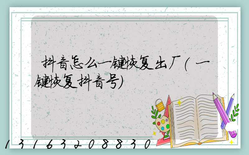 抖音怎么一键恢复出厂(一键恢复抖音号)