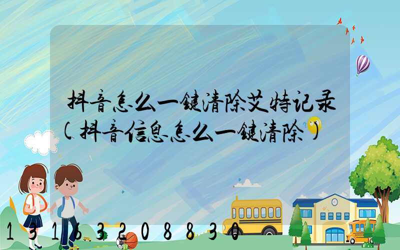 抖音怎么一键清除艾特记录(抖音信息怎么一键清除)